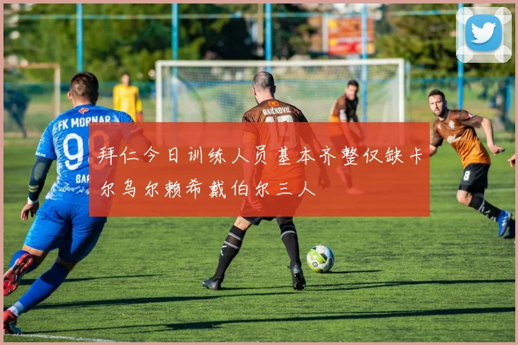 拜仁今日训练人员基本齐整仅缺卡尔乌尔赖希戴伯尔三人