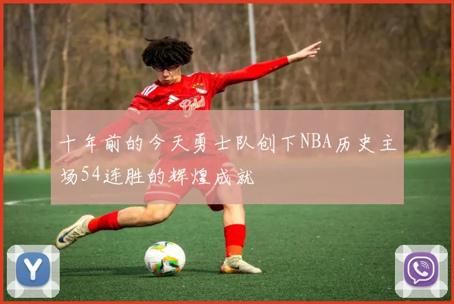 十年前的今天勇士队创下NBA历史主场54连胜的辉煌成就