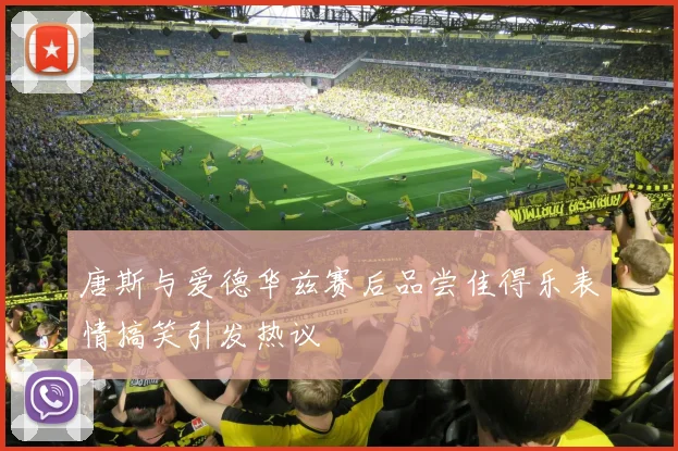唐斯与爱德华兹赛后品尝佳得乐表情搞笑引发热议