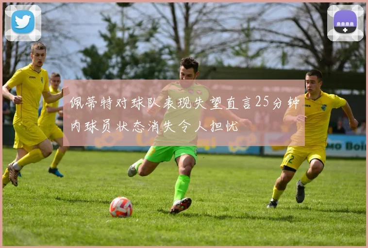 佩蒂特对球队表现失望直言25分钟内球员状态消失令人担忧