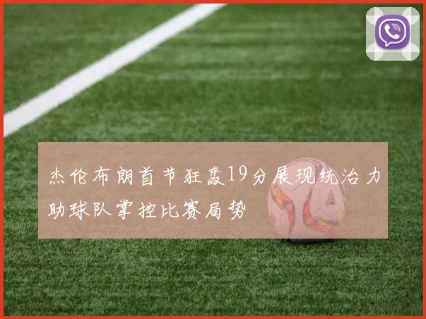 杰伦布朗首节狂轰19分展现统治力助球队掌控比赛局势