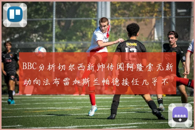 BBC分析切尔西新帅传闻阿隆索无新动向法布雷加斯兰帕德接任几乎不可能