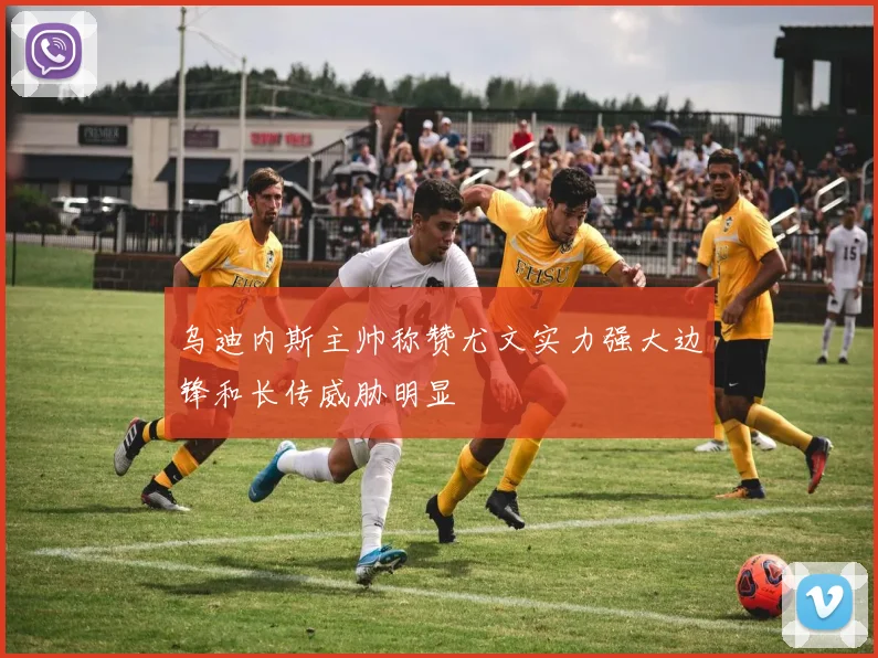 乌迪内斯主帅称赞尤文实力强大边锋和长传威胁明显