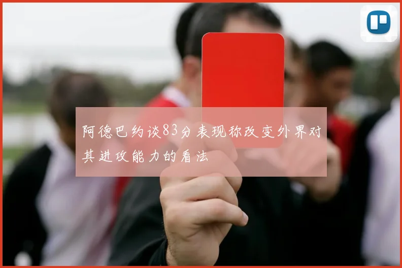 阿德巴约谈83分表现称改变外界对其进攻能力的看法