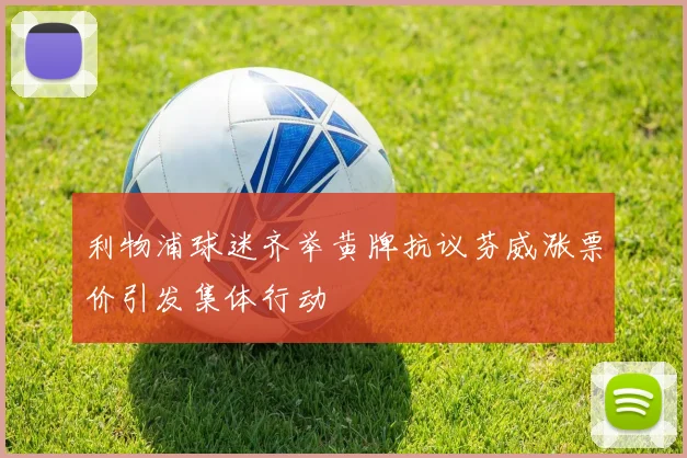 利物浦球迷齐举黄牌抗议芬威涨票价引发集体行动