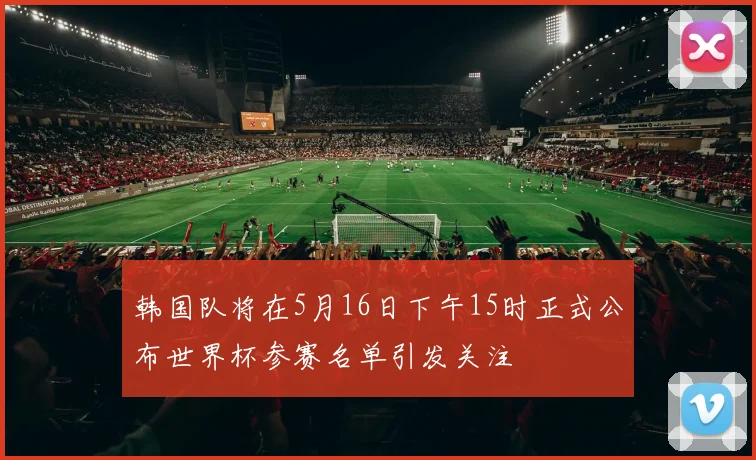 韩国队将在5月16日下午15时正式公布世界杯参赛名单引发关注