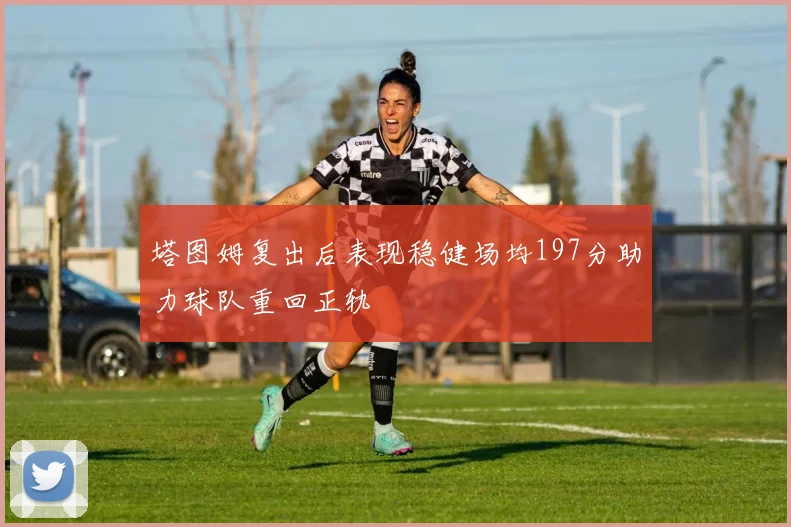 塔图姆复出后表现稳健场均197分助力球队重回正轨