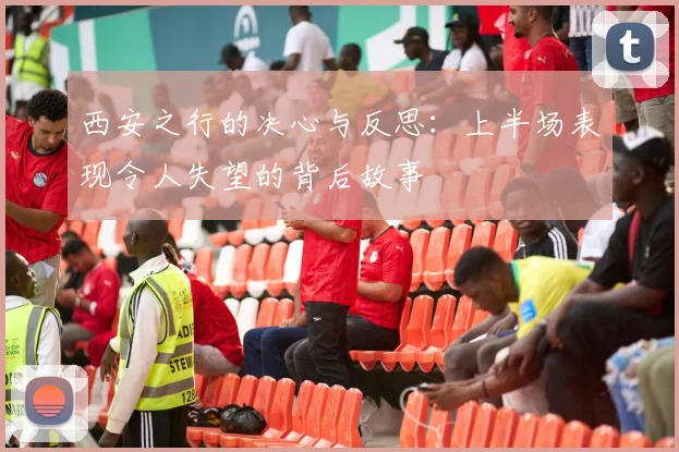 西安之行的决心与反思：上半场表现令人失望的背后故事