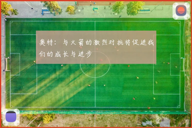 奥特：与火箭的激烈对抗将促进我们的成长与进步