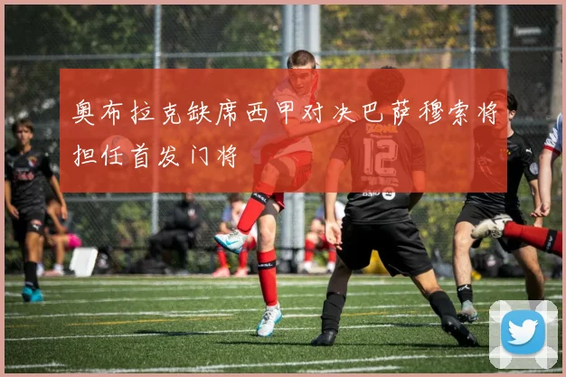 奥布拉克缺席西甲对决巴萨穆索将担任首发门将