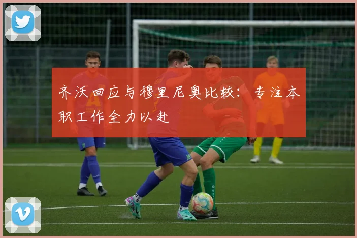 齐沃回应与穆里尼奥比较：专注本职工作全力以赴