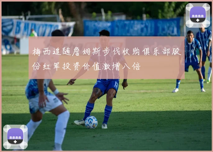 梅西追随詹姆斯步伐收购俱乐部股份红军投资价值激增八倍