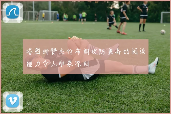 塔图姆赞杰伦布朗攻防兼备的阅读能力令人印象深刻