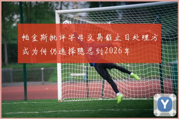 帕金斯批评字母交易截止日处理方式为何仍选择隐忍到2026年